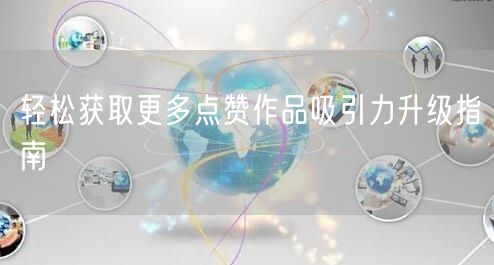 轻松获取更多点赞作品吸引力升级指南