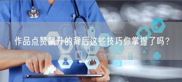 作品点赞飙升的背后这些技巧你掌握了吗？
