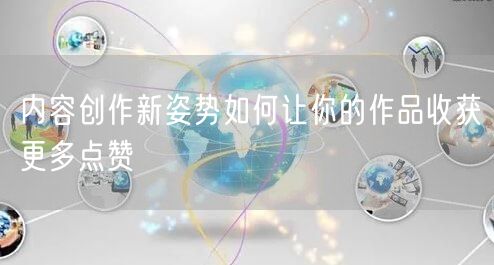 内容创作新姿势如何让你的作品收获更多点赞
