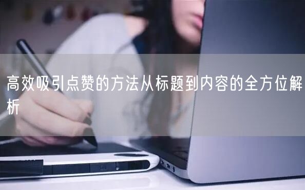 高效吸引点赞的方法从标题到内容的全方位解析