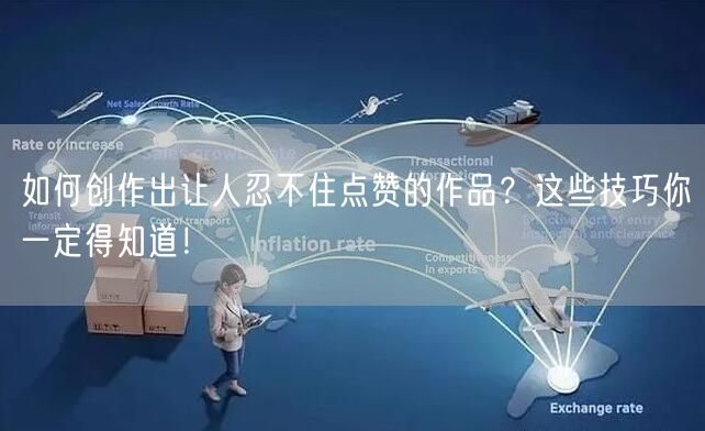 如何创作出让人忍不住点赞的作品？这些技巧你一定得知道！