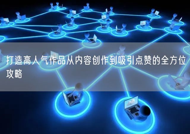 打造高人气作品从内容创作到吸引点赞的全方位攻略