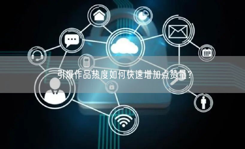 引爆作品热度如何快速增加点赞量？