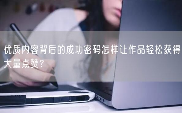 优质内容背后的成功密码怎样让作品轻松获得大量点赞？