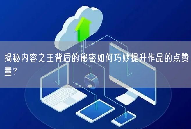 揭秘内容之王背后的秘密如何巧妙提升作品的点赞量？