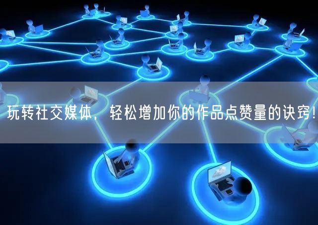玩转社交媒体，轻松增加你的作品点赞量的诀窍！