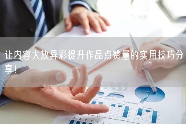 让内容大放异彩提升作品点赞量的实用技巧分享！