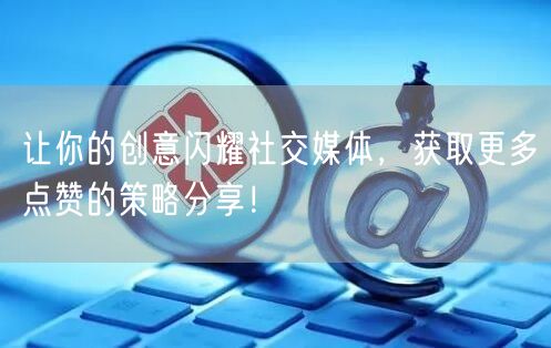 让你的创意闪耀社交媒体，获取更多点赞的策略分享！