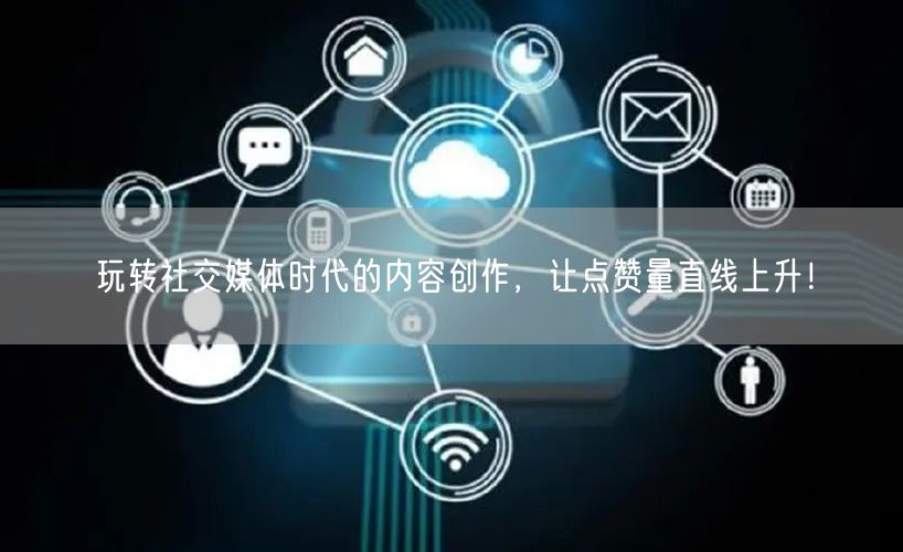 玩转社交媒体时代的内容创作，让点赞量直线上升！