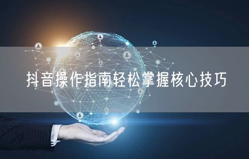 抖音操作指南轻松掌握核心技巧