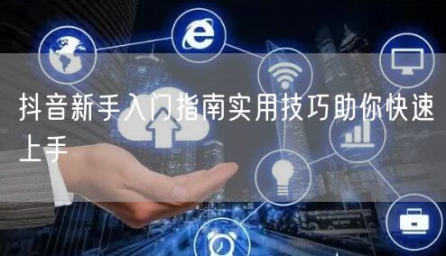 抖音新手入门指南实用技巧助你快速上手