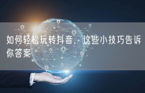 如何轻松玩转抖音，这些小技巧告诉你答案