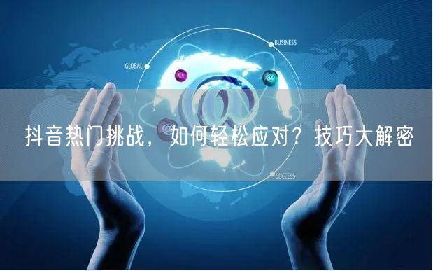 抖音热门挑战，如何轻松应对？技巧大解密