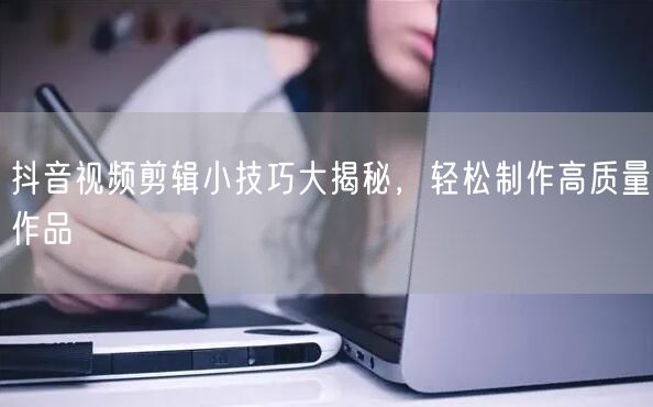 抖音视频剪辑小技巧大揭秘，轻松制作高质量作品