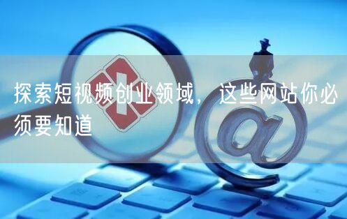 探索短视频创业领域，这些网站你必须要知道