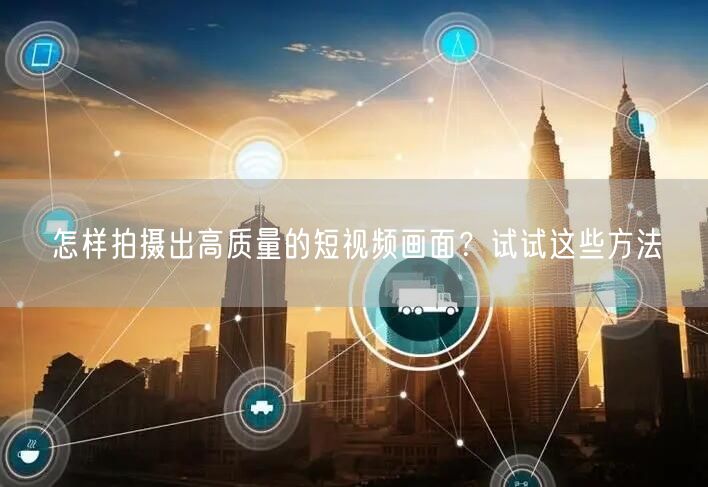 怎样拍摄出高质量的短视频画面？试试这些方法