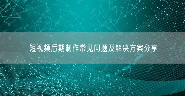 短视频后期制作常见问题及解决方案分享