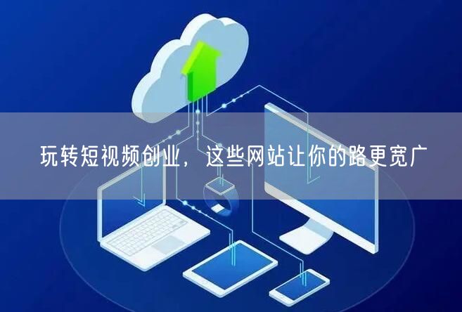 玩转短视频创业，这些网站让你的路更宽广