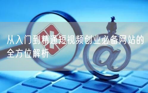 从入门到精通短视频创业必备网站的全方位解析