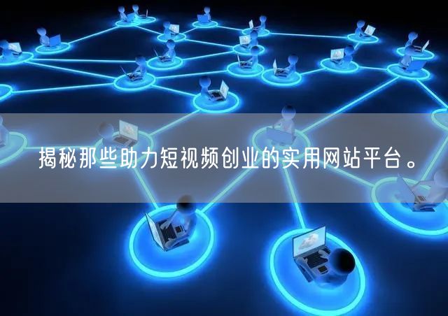 揭秘那些助力短视频创业的实用网站平台。