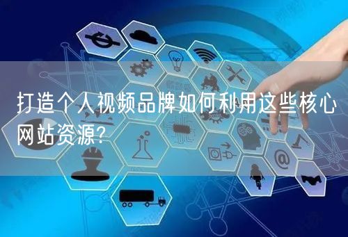 打造个人视频品牌如何利用这些核心网站资源?