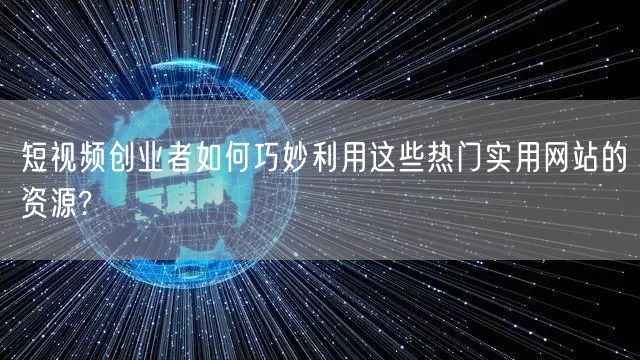 短视频创业者如何巧妙利用这些热门实用网站的资源?
