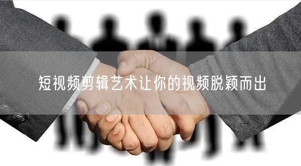 短视频剪辑艺术让你的视频脱颖而出