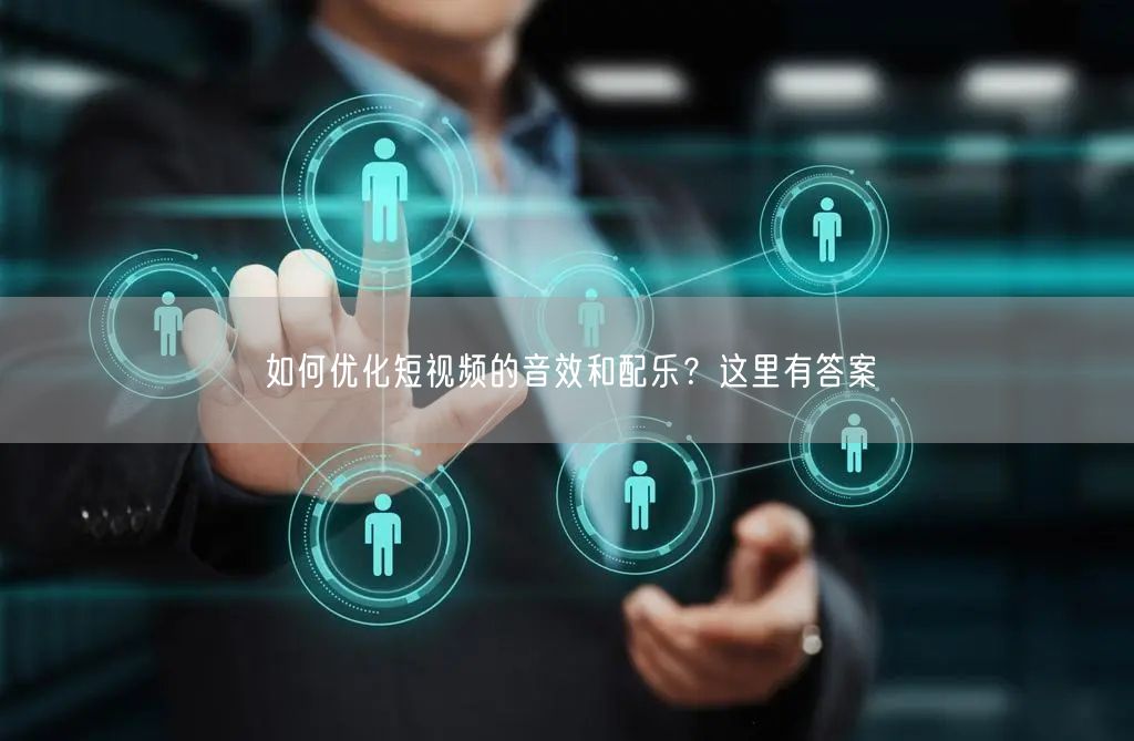 如何优化短视频的音效和配乐？这里有答案