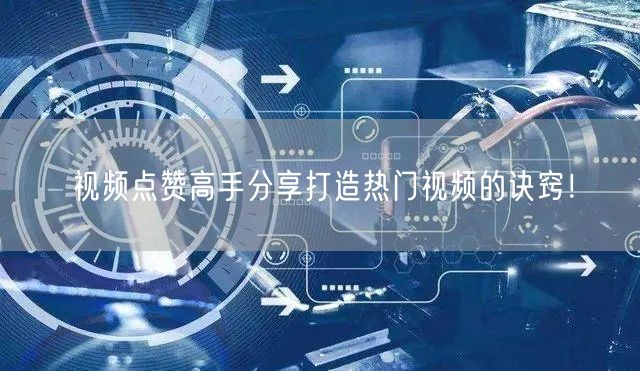 视频点赞高手分享打造热门视频的诀窍！