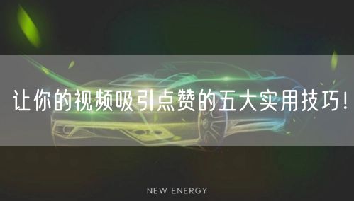 让你的视频吸引点赞的五大实用技巧！