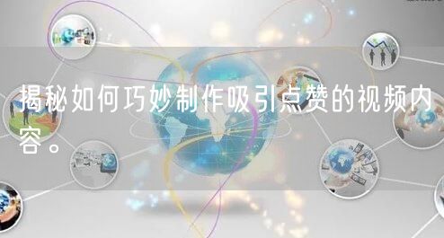 揭秘如何巧妙制作吸引点赞的视频内容。