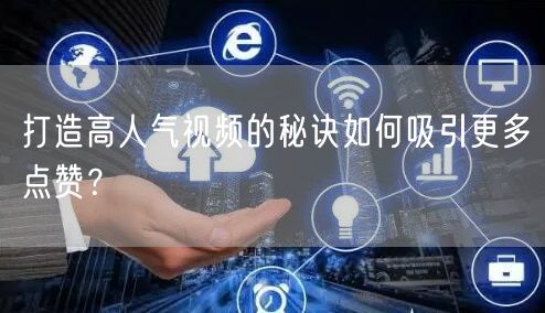打造高人气视频的秘诀如何吸引更多点赞？
