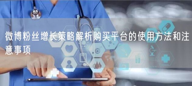 微博粉丝增长策略解析购买平台的使用方法和注意事项