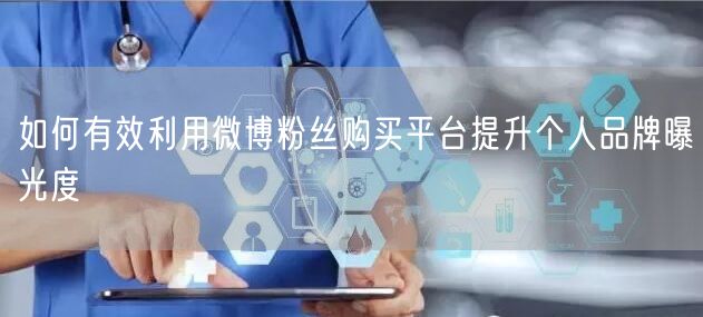 如何有效利用微博粉丝购买平台提升个人品牌曝光度