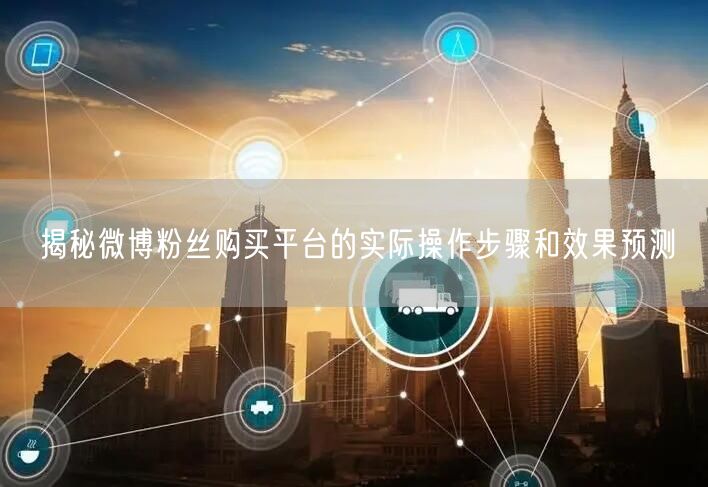 揭秘微博粉丝购买平台的实际操作步骤和效果预测