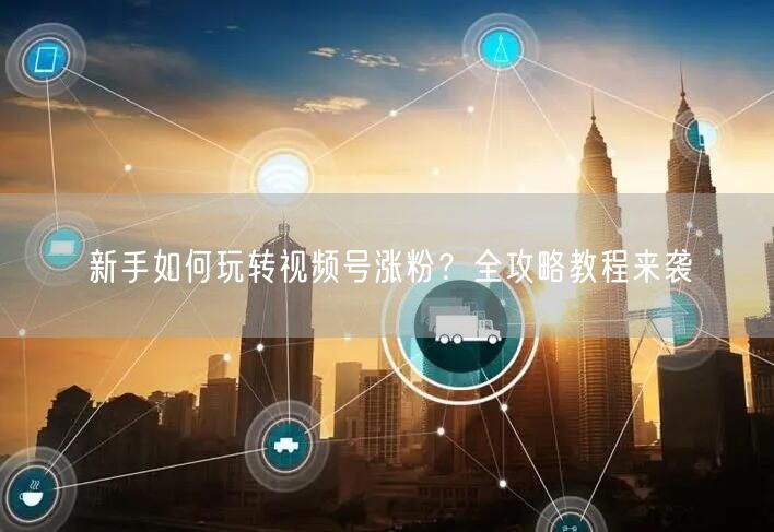 新手如何玩转视频号涨粉？全攻略教程来袭
