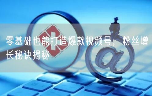 零基础也能打造爆款视频号，粉丝增长秘诀揭秘