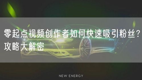 零起点视频创作者如何快速吸引粉丝？攻略大解密
