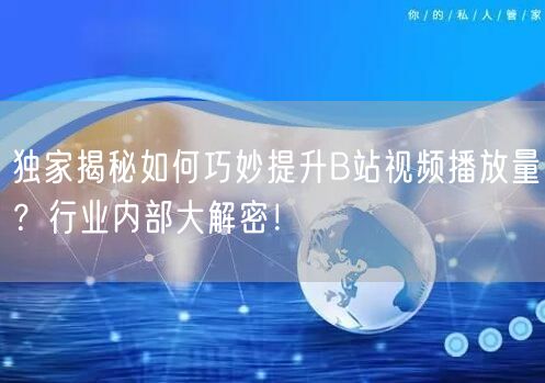 独家揭秘如何巧妙提升B站视频播放量？行业内部大解密！