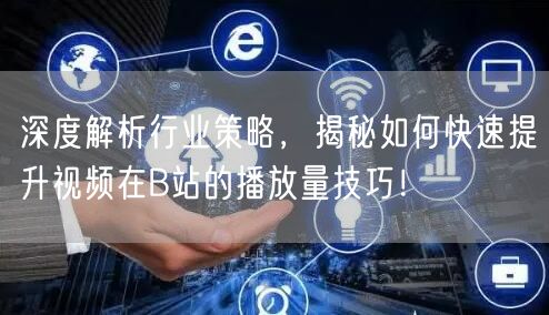 深度解析行业策略，揭秘如何快速提升视频在B站的播放量技巧！