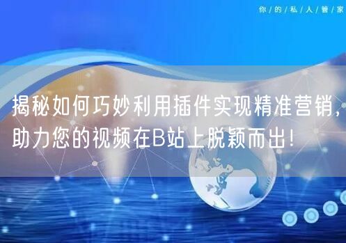 揭秘如何巧妙利用插件实现精准营销，助力您的视频在B站上脱颖而出！