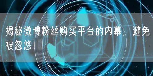 揭秘微博粉丝购买平台的内幕，避免被忽悠！