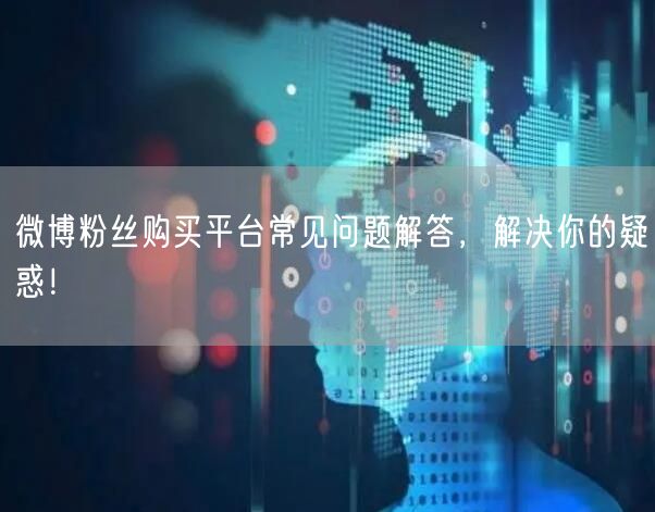 微博粉丝购买平台常见问题解答，解决你的疑惑！