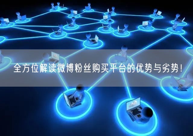 全方位解读微博粉丝购买平台的优势与劣势！