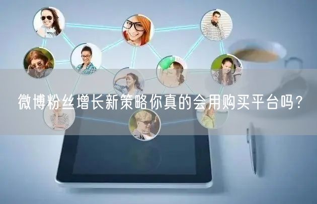 微博粉丝增长新策略你真的会用购买平台吗？