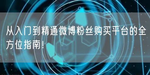 从入门到精通微博粉丝购买平台的全方位指南！