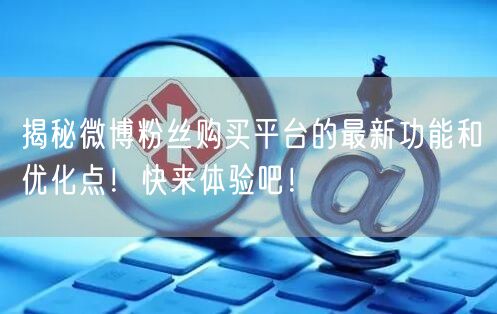 揭秘微博粉丝购买平台的最新功能和优化点！快来体验吧！