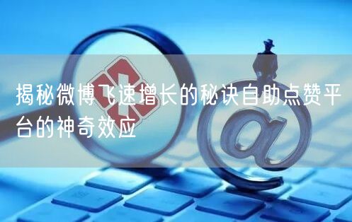揭秘微博飞速增长的秘诀自助点赞平台的神奇效应