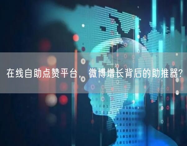 在线自助点赞平台，微博增长背后的助推器?