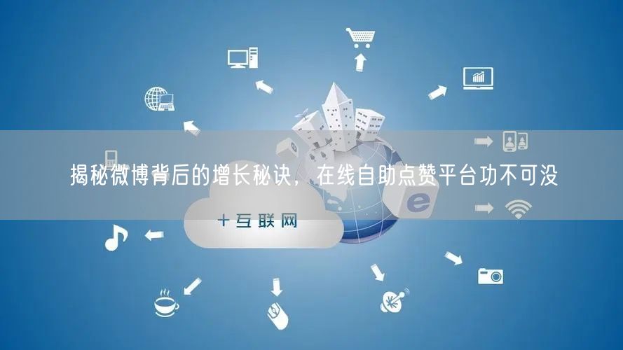 揭秘微博背后的增长秘诀，在线自助点赞平台功不可没
